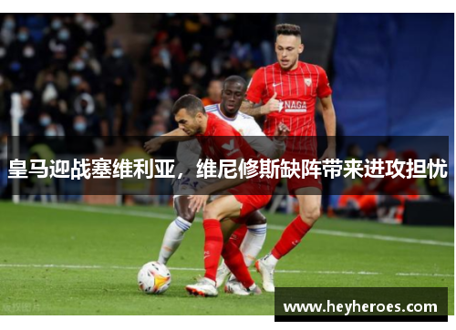 皇马迎战塞维利亚，维尼修斯缺阵带来进攻担忧